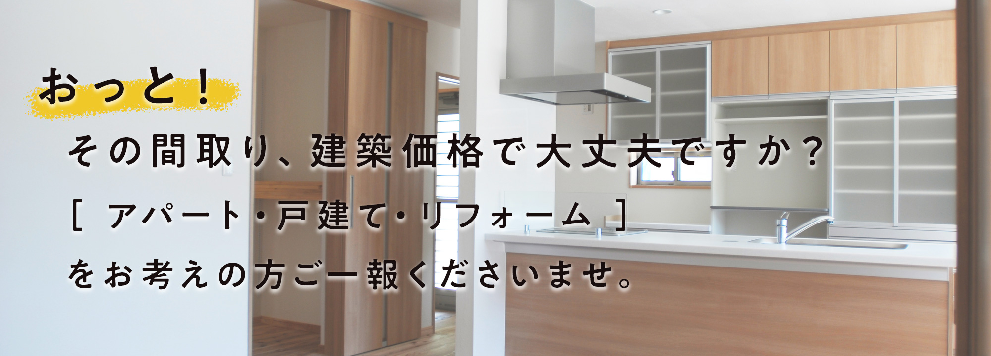 おっと！その間取り、建築価格で大丈夫ですか？ ［ アパート・戸建て・リフォーム ］をお考えの方ご一報くださいませ。